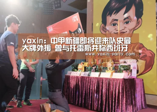 yaxin：中甲新疆即将迎来队史最大牌外援 曾与托雷斯并称西班牙双子星