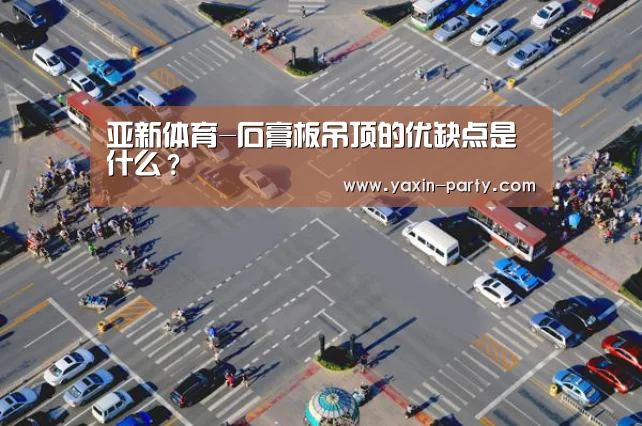 亚新体育-石膏板吊顶的优缺点是什么？