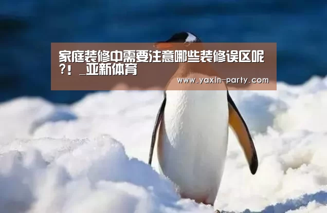 家庭装修中需要注意哪些装修误区呢?!_亚新体育(图1) 亚新体育